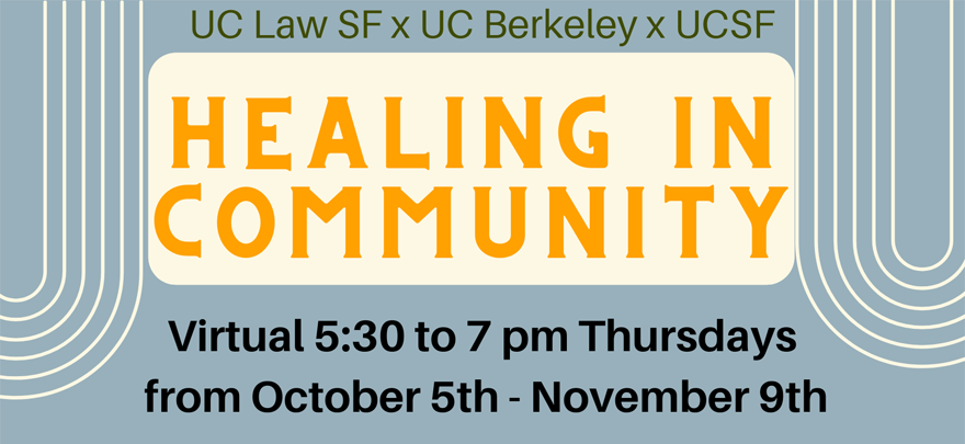 UC LAW SF x UC Berkeley x UCSF - Healing in Comnunity Virtual 5:30 to 7 pm Thursdays from Coctober 5th - November 9th.